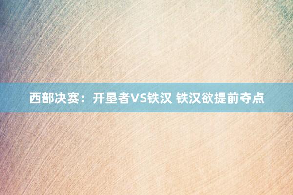 西部决赛：开垦者VS铁汉 铁汉欲提前夺点