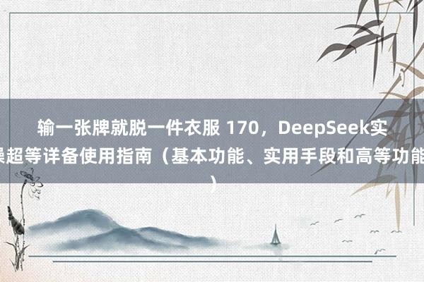 输一张牌就脱一件衣服 170，DeepSeek实操超等详备使用指南（基本功能、实用手段和高等功能）